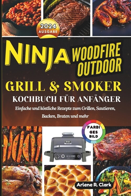 Ninja Woodfire Outdoor Grill & Smoker Kochbuch f? Anf?ger: Einfache und k?tliche Rezepte zum Grillen, Sautieren, Backen, Braten und mehr (Paperback)