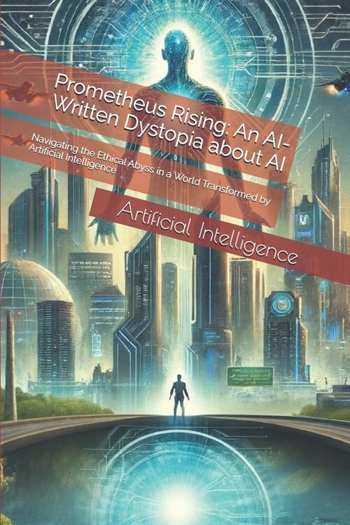 Prometheus Rising: An AI-Written Dystopia about AI: Navigating the Ethical Abyss in a World Transformed by Artificial Intelligence (Paperback)