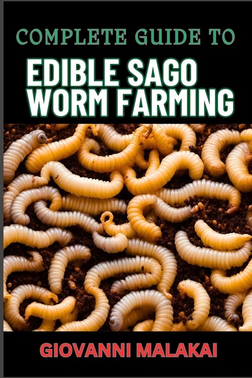 Complete Guide to Edible Sago Worm Farming: Sustainable Insect Protein Production, High-Yield Techniques, And Nutrient-Rich Cultivation Methods (Paperback)