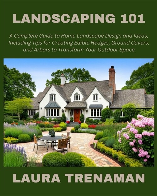 Landscaping 101: A Complete Guide to Home Landscape Design and Ideas, Including Tips for Creating Edible Hedges, Ground Covers, and Arb (Paperback)