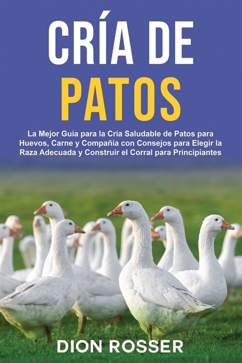 Cr? de Patos: La Mejor Gu? para la Cr? Saludable de Patos para Huevos, Carne y Compa卽a con Consejos para Elegir la Raza Adecuada (Paperback)
