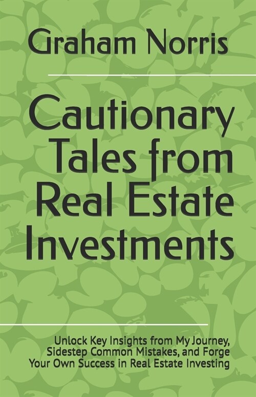 Cautionary Tales from Real Estate Investments: Unlock Key Insights from My Journey, Sidestep Common Mistakes, and Forge Your Own Success in Real Estat (Paperback)