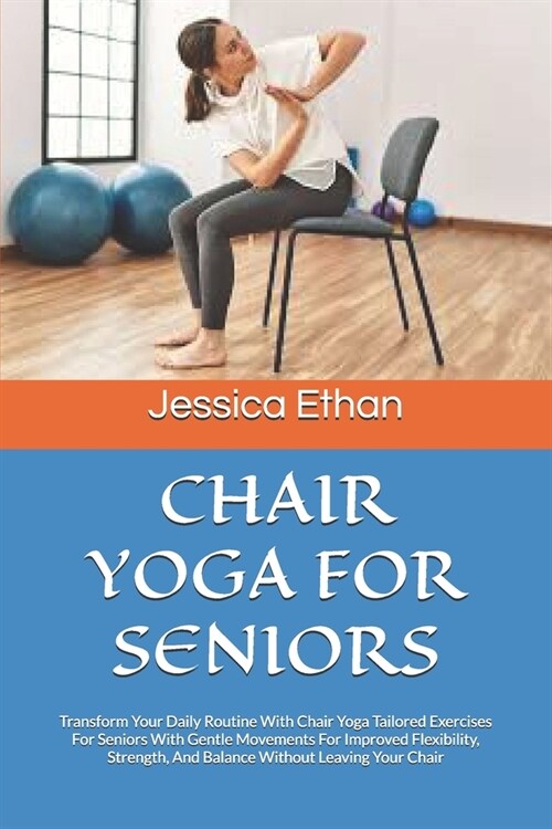 Chair Yoga for Seniors: Transform Your Daily Routine With Chair Yoga Tailored Exercises For Seniors With Gentle Movements For Improved Flexibi (Paperback)