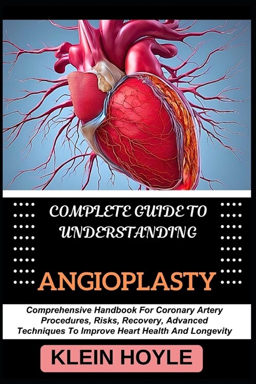 Complete Guide to Understanding Angioplasty: Comprehensive Handbook For Coronary Artery Procedures, Risks, Recovery, Advanced Techniques To Improve He (Paperback)