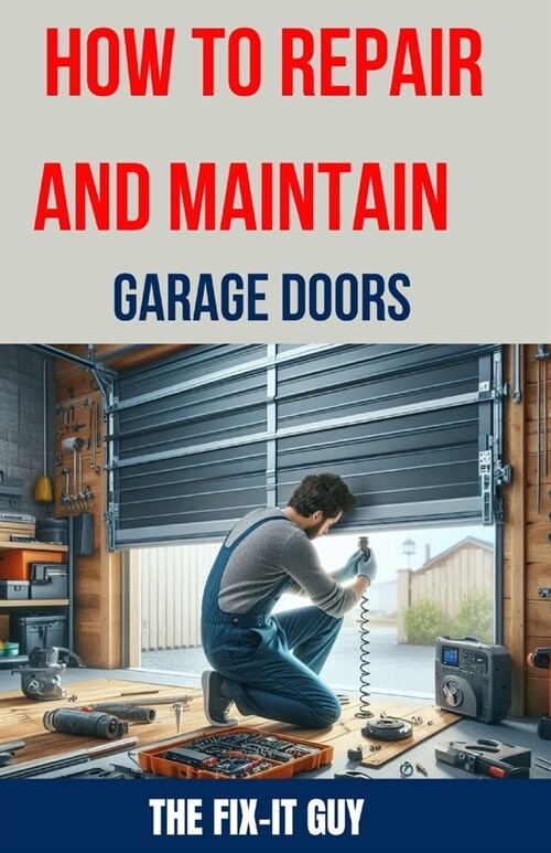 How to Repair and Maintain Garage Doors: The Ultimate DIY Guide to Fixing Broken Garage Door Springs, Installing New Openers, Aligning Tracks, and Rep (Paperback)