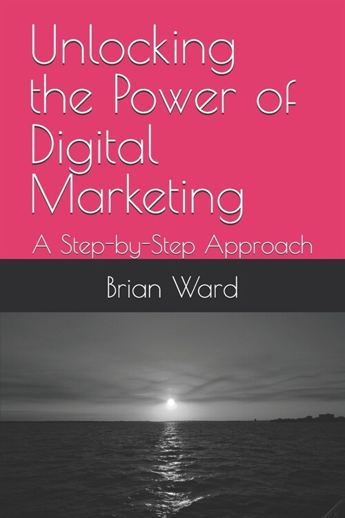 Unlocking the Power of Digital Marketing: A Step-by-Step Approach (Paperback)