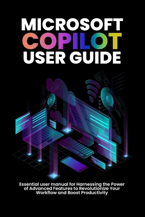 Microsoft copilot user guide: Essential user manual for Harnessing the Power of Advanced Features to Revolutionize Your Workflow and Boost Productiv (Paperback)