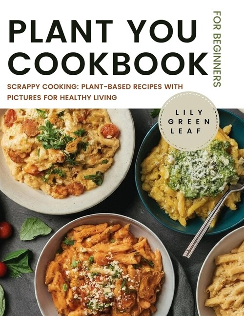 Plant You Cookbook for Beginners: Scrappy Cooking: Plant-Based Recipes with Pictures for Healthy Living (Paperback)