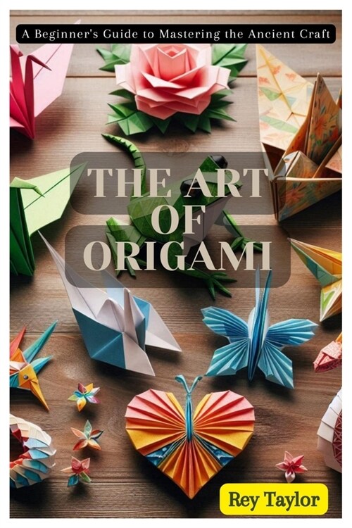 The Art of Origami: A Beginners Guide to Mastering the Ancient Craft (Paperback)