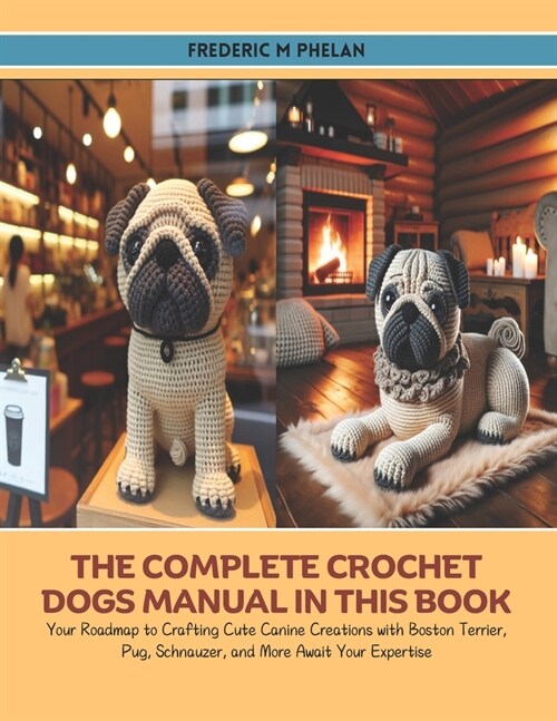 The Complete Crochet Dogs Manual in this Book: Your Roadmap to Crafting Cute Canine Creations with Boston Terrier, Pug, Schnauzer, and More Await Your (Paperback)