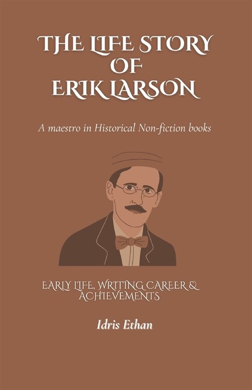 THE LIFE STORY OF ERIK LARSON - A maestro in Historical Non-fiction books: Early Life, Writing Career & Achievements (Paperback)