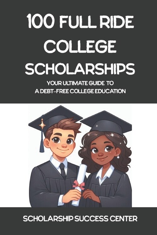 100 Full Ride College Scholarships: Your Ultimate Guide To A Debt-Free College Education (Paperback)