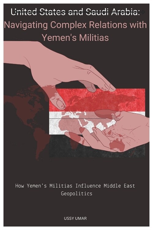 United States and Saudi Arabia: Navigating Complex Relations with Yemens Militias.: How Yemens Militias Influence Middle East Geopolitics (Paperback)