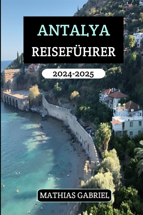 Antalya Reisef?rer 2024 - 2025: Entdecken Sie die Perle des Mittelmeers, wo antike Ruinen auf unber?rte Str?de und eine lebendige Kultur treffen (Paperback)