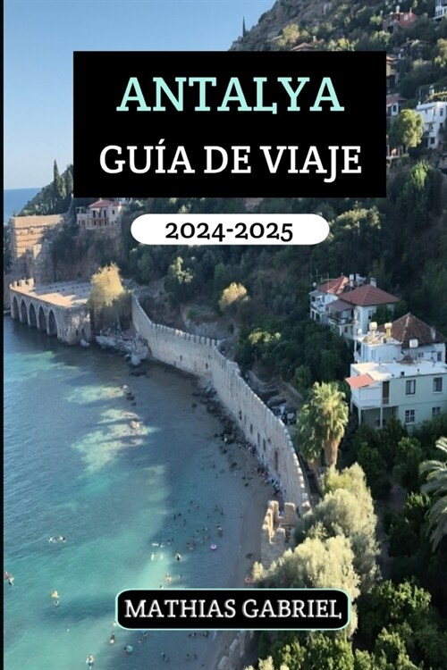 Antalya Gu? de Viaje 2024 - 2025: Explore la Perla del Mediterr?eo, donde las ruinas antiguas se encuentran con playas v?genes y una cultura vibran (Paperback)