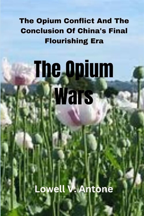 The Opium Wars: The Opium Conflict And The Conclusion Of Chinas Final Flourishing Era (Paperback)