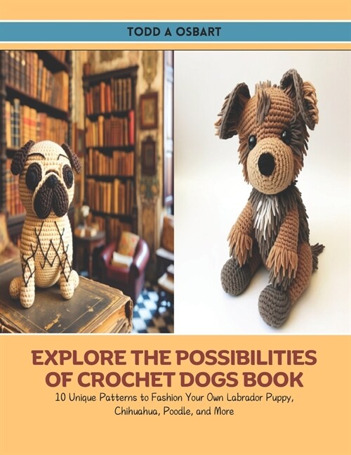 Explore the Possibilities of Crochet Dogs Book: 10 Unique Patterns to Fashion Your Own Labrador Puppy, Chihuahua, Poodle, and More (Paperback)