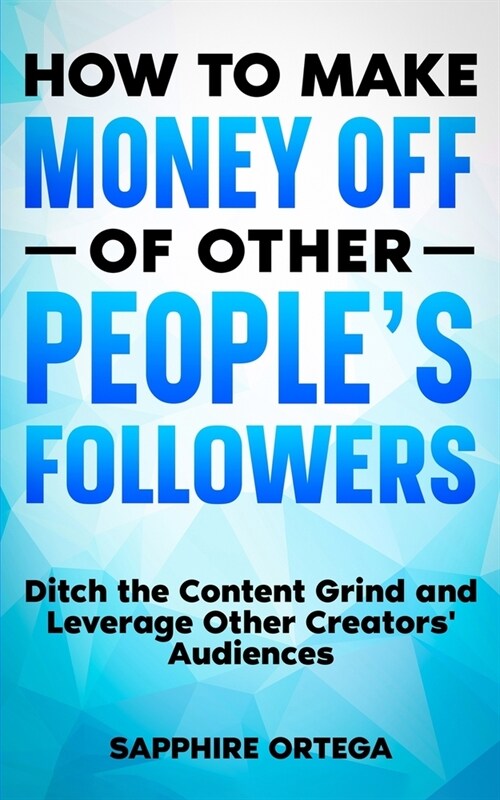 How to Make Money off of Other Peoples Followers: Ditch the Content Grind and Leverage Other Creators Audiences (Paperback)