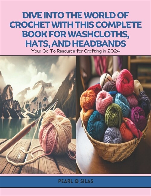 Dive into the World of Crochet with this Complete Book for Washcloths, Hats, and Headbands: Your Go To Resource for Crafting in 2024 (Paperback)