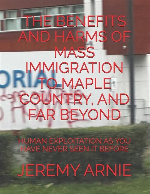 The Benefits and Harms of Mass Immigration to Maple Country, and Far Beyond: Human Exploitation as You Have Never Seen It Before (Paperback)