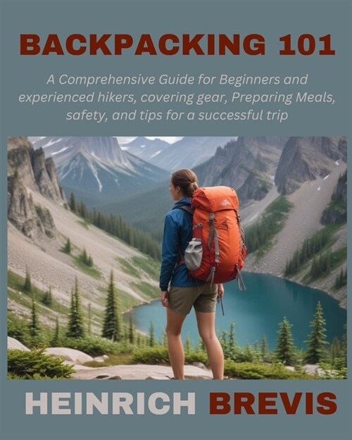 Backpacking 101: A Comprehensive Guide for Beginners and experienced hikers, covering gear, Preparing Meals, safety, and tips for a suc (Paperback)