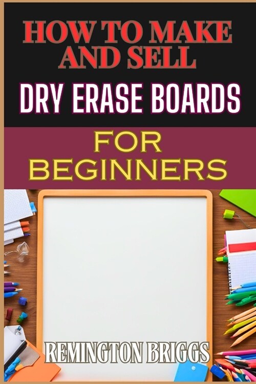 How to Make and Sell Dry Erase Boards for Beginners: Step-By-Step Guide To Crafting, Marketing, And Profiting From Custom Whiteboards (Paperback)