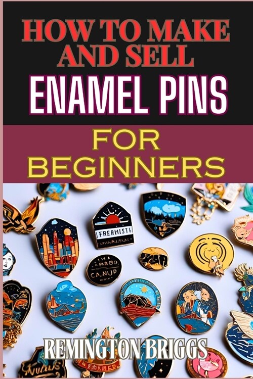 How to Make and Sell Enamel Pins for Beginners: Step-By-Step Guide To Designing, Producing, And Marketing Custom Materials For Profit (Paperback)