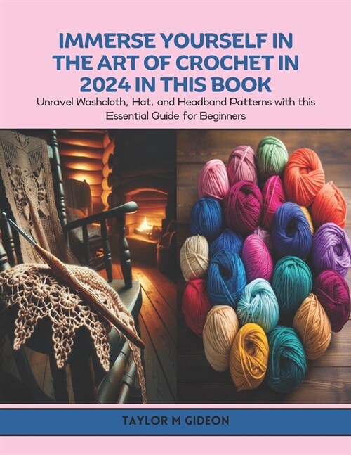 Immerse Yourself in the Art of Crochet in 2024 in this Book: Unravel Washcloth, Hat, and Headband Patterns with this Essential Guide for Beginners (Paperback)