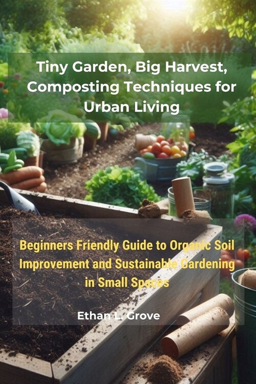 Tiny Gаrdеn, Bіg Hаrvеѕt, Composting Techniques fоr Urbаn Lіvіng: Beginners Friendly Gu (Paperback)