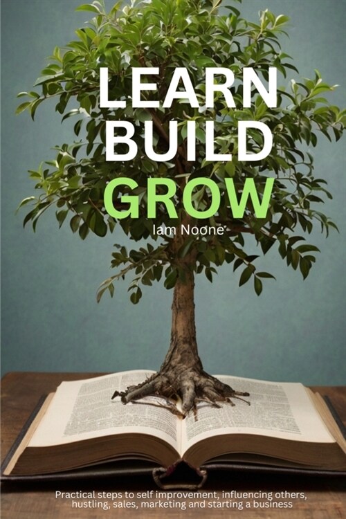 Learn Build Grow: Practical steps to self improvement, influencing others, sales, marketing and starting a business (Paperback)