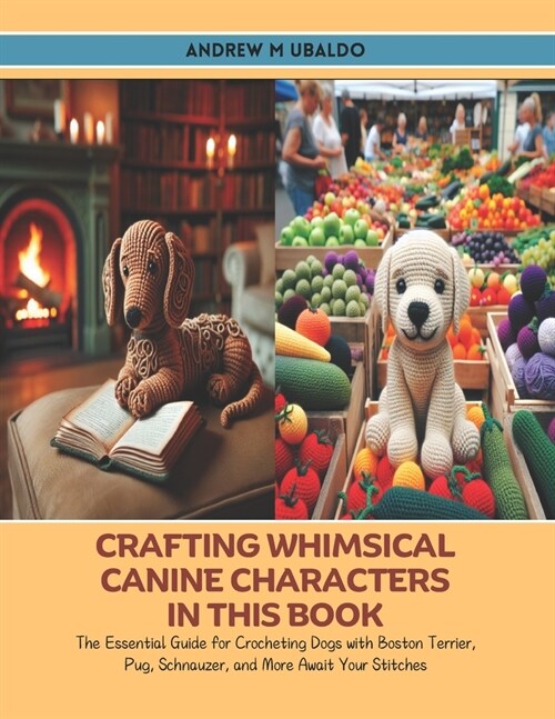 Crafting Whimsical Canine Characters in this Book: The Essential Guide for Crocheting Dogs with Boston Terrier, Pug, Schnauzer, and More Await Your St (Paperback)