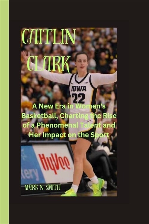 Caitlin Clark: A New Era in Womens Basketball, Charting the Rise of a Phenomenal Talent and Her Impact on the Sport (Paperback)