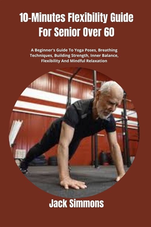 10-Minutes Flexibility Guide For Senior Over 60: A Beginners Guide To Yoga Poses, Breathing Techniques, Building Strength, Inner Balance, Flexibility (Paperback)