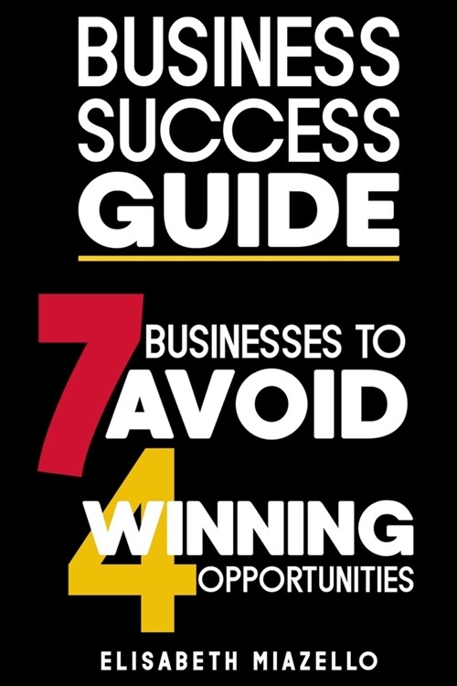 Business Success Guide: 7 Businesses to Avoid and 4 Winning Opportunities.: Proven Strategies and Insights to Navigate the Business Landscape (Paperback)