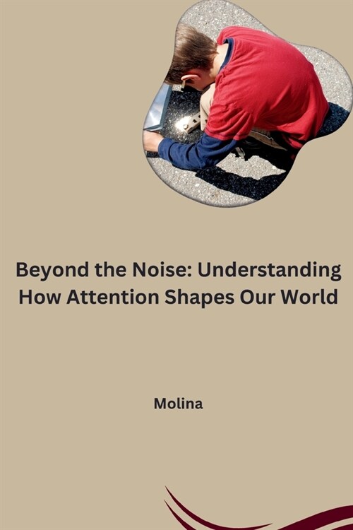 Beyond the Noise: Understanding How Attention Shapes Our World (Paperback)