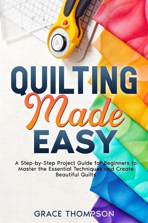 Quilting Made Easy: A Step-by-Step Project Guide for Beginners to Master the Essential Techniques and Create Beautiful Quilts (Paperback)