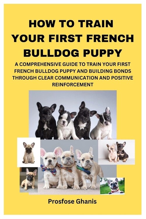 How to Train Your First French Bulldog Puppy: A Comprehensive Guide to Train Your First French Bulldog Puppy and Building Bonds Through Clear Communic (Paperback)