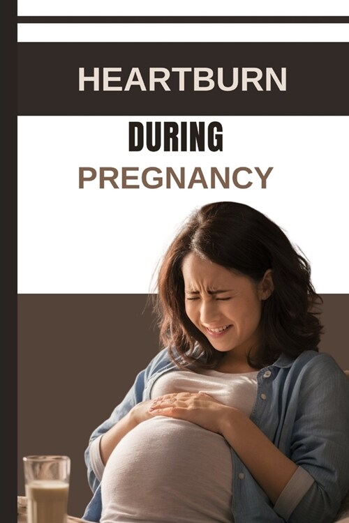 Heartburn During Pregnancy: Understanding, Managing and Preventing Discomfort (Paperback)