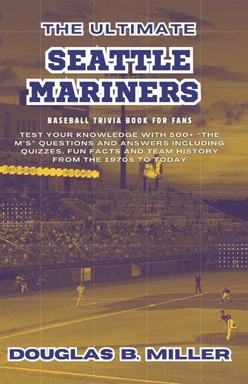 The Ultimate Seattle Mariners Mlb Baseball Team Trivia Book For Fans: Test Your Knowledge with 500+ The Ms Questions and Answers Including Quizzes, (Paperback)