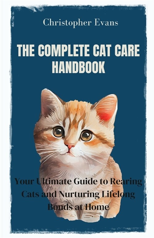 The Complete Cat Care Handbook: Your Ultimate Guide to Rearing Cats and Nurturing Lifelong Bonds at Home (Paperback)
