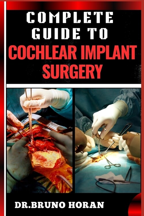 Complete Guide to Cochlear Implant Surgery: Comprehensive Manual To Advanced Techniques, Patient Care, And Optimized Outcomes For Hearing Restoration (Paperback)