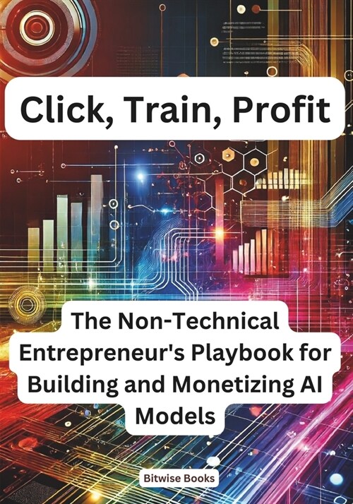 Click, Train, Profit: The Non-Technical Entrepreneurs Playbook for Building and Monetizing AI Models (Paperback)