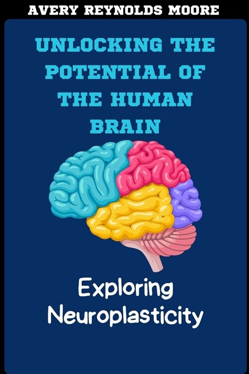 Unlocking the Potential of the Human Brain: Exploring Neuroplasticity for Brain Health, Cognitive Enhancement, Mindfulness, and Recovery. (Paperback)