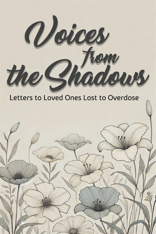 Voices from the Shadows Letters to Loved Ones Lost to Overdose: Healing Through Words: Honoring Lives Lost to Addiction Awareness (Paperback)