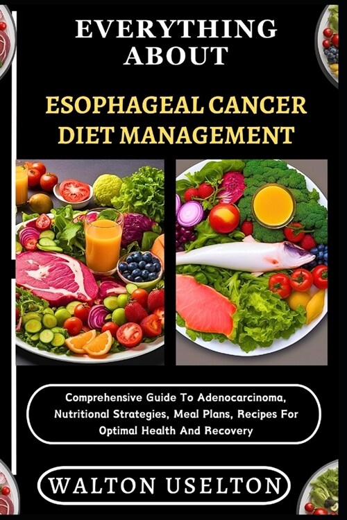 Everything about Esophageal Cancer Diet Management: Comprehensive Guide To Adenocarcinoma, Nutritional Strategies, Meal Plans, Recipes For Optimal Hea (Paperback)