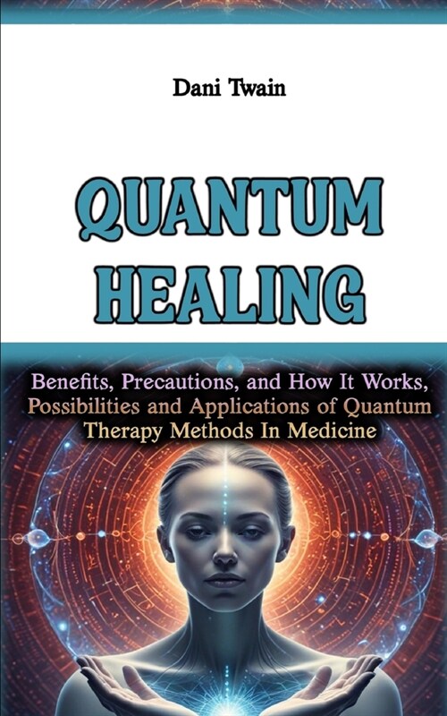 Quantum Healing: Benefits, Precautions, and How It Works, Possibilities and Applications of Quantum Therapy Methods In Medicine (Paperback)
