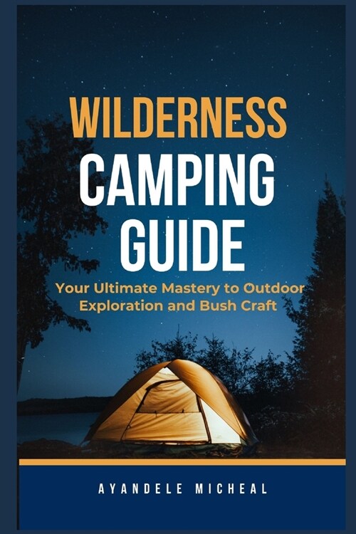 Wilderness Camping Guide: Your Ultimate Mastery to Outdoor Exploration and Bush craft (Paperback)