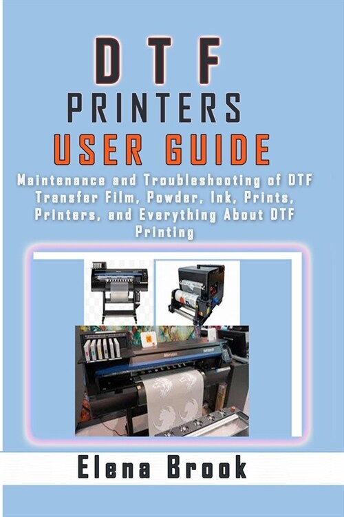 DTF Printers User Guide: Maintenance and Troubleshooting of DTF Transfer Film, Powder, Ink, Prints, Printers, and Everything About DTF Printing (Paperback)
