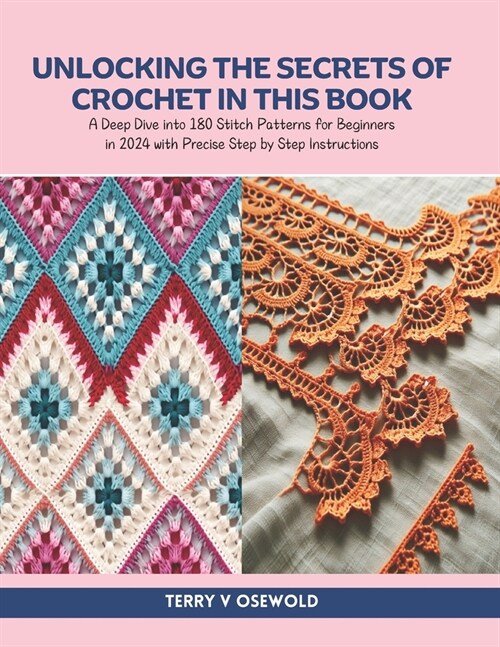 Unlocking the Secrets of Crochet in this Book: A Deep Dive into 180 Stitch Patterns for Beginners in 2024 with Precise Step by Step Instructions (Paperback)