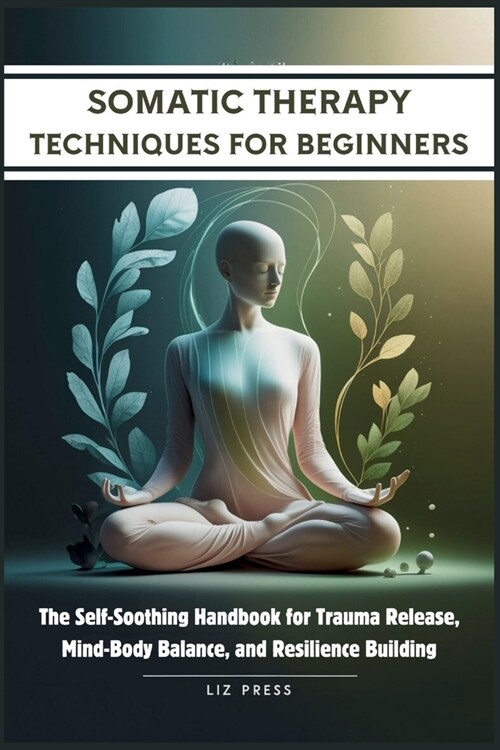 Somatic Therapy Techniques for Beginners: The Self-Soothing Handbook for Trauma Release, Mind-Body Balance, and Resilience Building (Paperback)